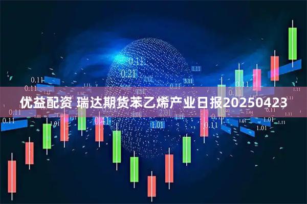 优益配资 瑞达期货苯乙烯产业日报20250423