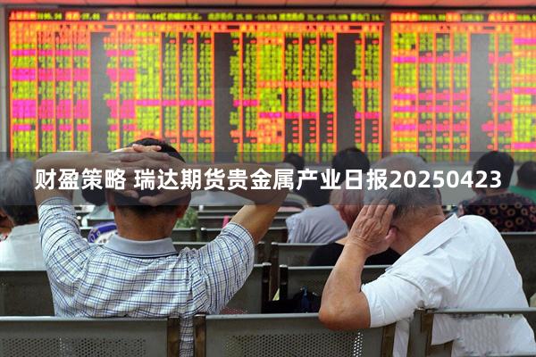 财盈策略 瑞达期货贵金属产业日报20250423