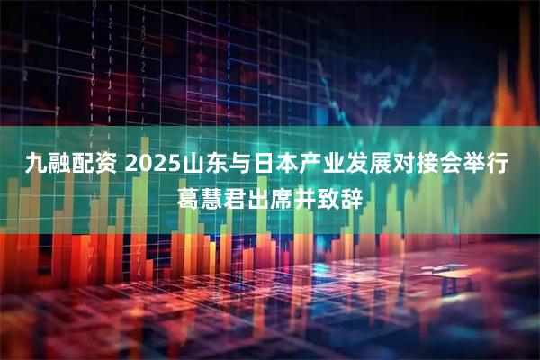 九融配资 2025山东与日本产业发展对接会举行 葛慧君出席并致辞