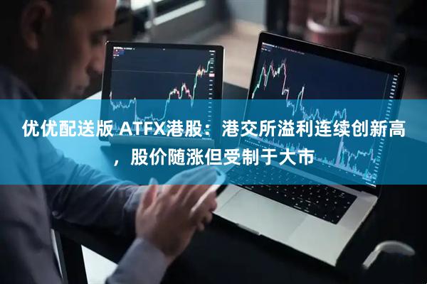优优配送版 ATFX港股:港交所溢利连续创新高,股价随涨但受制于大市