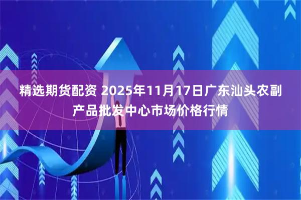 精选期货配资 2025年11月17日广东汕头农副产品批发中心市场价格行情