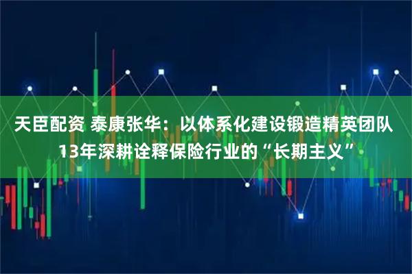 天臣配资 泰康张华:以体系化建设锻造精英团队 13年深耕诠释保险行业的“长期主义”