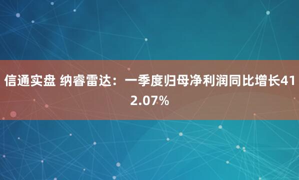 信通实盘 纳睿雷达:一季度归母净利润同比增长412.07%