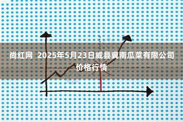 尚红网  2025年5月23日威县冀南瓜菜有限公司价格行情