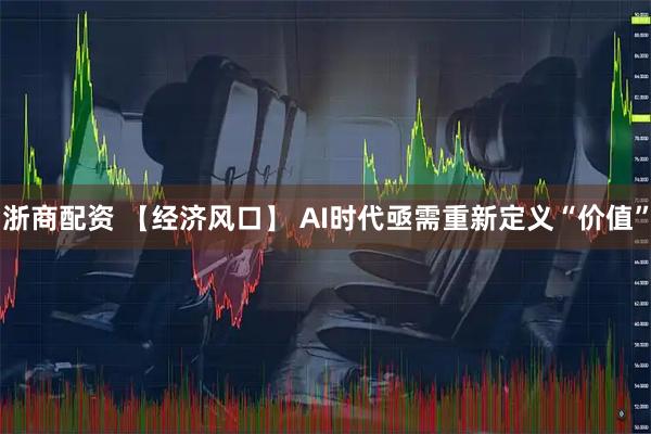 浙商配资 【经济风口】 AI时代亟需重新定义“价值”