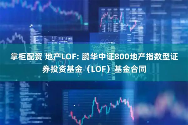 掌柜配资 地产LOF: 鹏华中证800地产指数型证券投资基金(LOF)基金合同