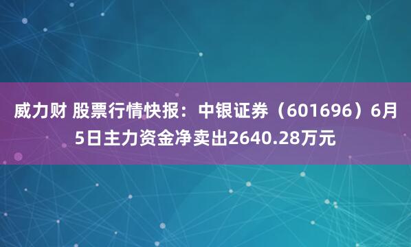 威力财 股票行情快报：中银证券（601696）6月5日主力资金净卖出2640.28万元