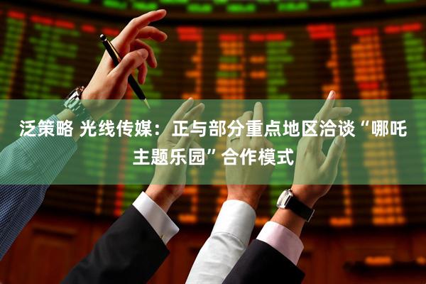 泛策略 光线传媒：正与部分重点地区洽谈“哪吒主题乐园”合作模式