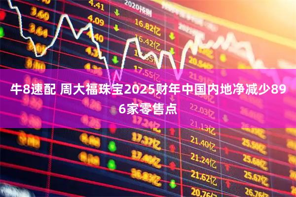 牛8速配 周大福珠宝2025财年中国内地净减少896家零售点