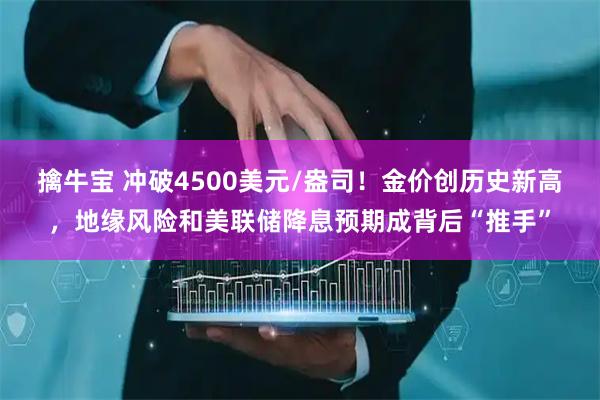 擒牛宝 冲破4500美元/盎司!金价创历史新高,地缘风险和美联储降息预期成背后“推手”