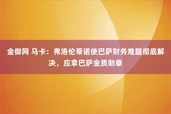 金御网 马卡：弗洛伦蒂诺使巴萨财务难题彻底解决，应拿巴萨金质勋章