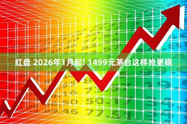 红盘 2026年1月起! 1499元茅台这样抢更稳