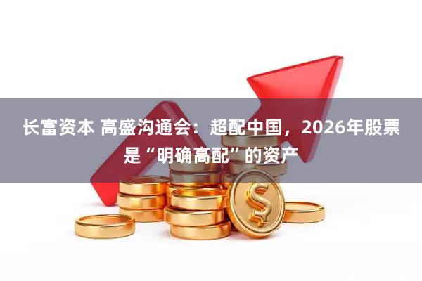 长富资本 高盛沟通会：超配中国，2026年股票是“明确高配”的资产