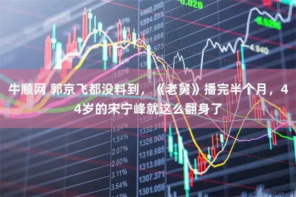 牛顺网 郭京飞都没料到，《老舅》播完半个月，44岁的宋宁峰就这么翻身了