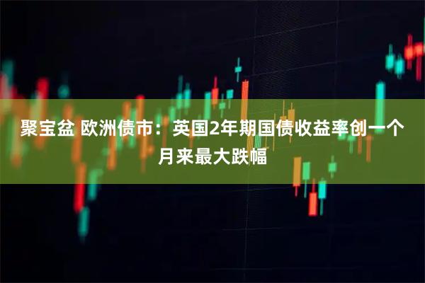 聚宝盆 欧洲债市：英国2年期国债收益率创一个月来最大跌幅