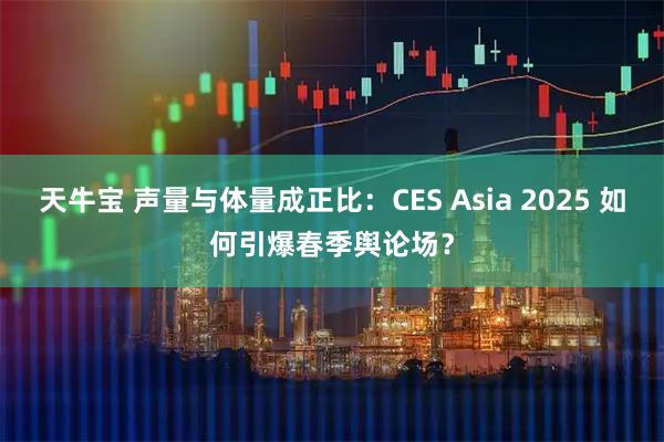 天牛宝 声量与体量成正比:CES Asia 2025 如何引爆春季舆论场?