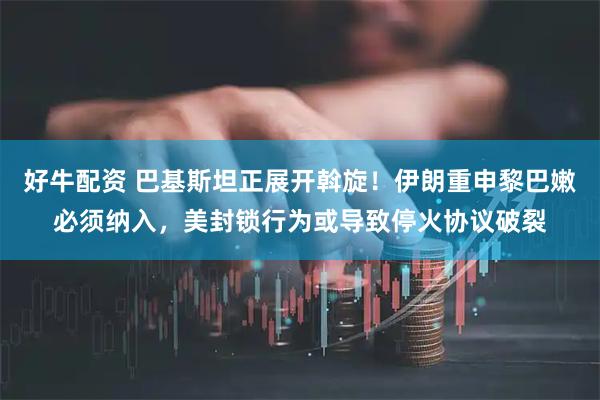 好牛配资 巴基斯坦正展开斡旋！伊朗重申黎巴嫩必须纳入，美封锁行为或导致停火协议破裂