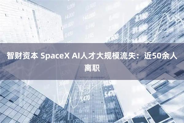 智财资本 SpaceX AI人才大规模流失：近50余人离职