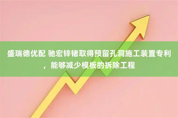 盛瑞德优配 驰宏锌锗取得预留孔洞施工装置专利,能够减少模板的拆除工程