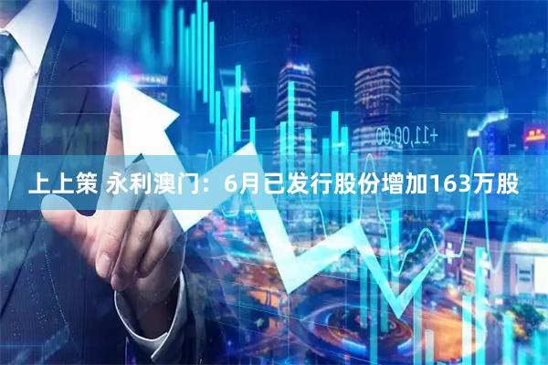 上上策 永利澳门：6月已发行股份增加163万股
