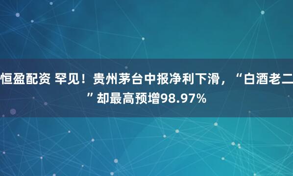 恒盈配资 罕见！贵州茅台中报净利下滑，“白酒老二”却最高预增98.97%