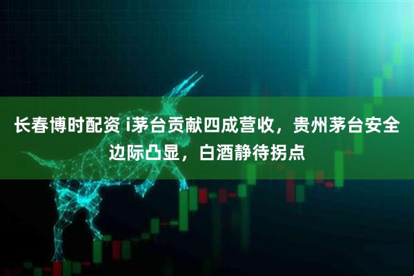 长春博时配资 i茅台贡献四成营收，贵州茅台安全边际凸显，白酒静待拐点