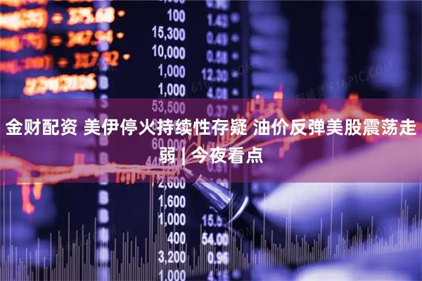 金财配资 美伊停火持续性存疑 油价反弹美股震荡走弱 | 今夜看点