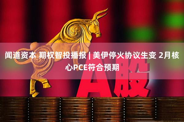 闻道资本 期权智投播报 | 美伊停火协议生变 2月核心PCE符合预期