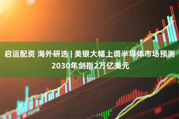 启运配资 海外研选 | 美银大幅上调半导体市场预测 2030年剑指2万亿美元
