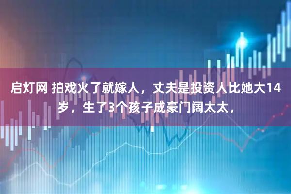 启灯网 拍戏火了就嫁人，丈夫是投资人比她大14岁，生了3个孩子成豪门阔太太，