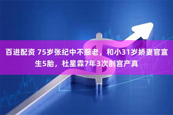 百进配资 75岁张纪中不服老，和小31岁娇妻官宣生5胎，杜星霖7年3次剖宫产真
